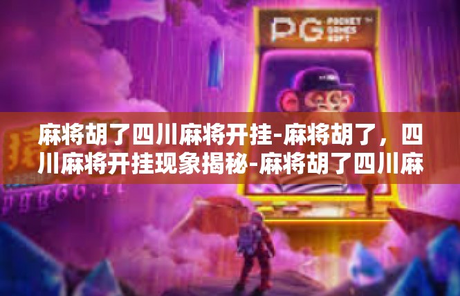 麻将胡了四川麻将开挂-麻将胡了，四川麻将开挂现象揭秘-麻将胡了四川麻将开挂