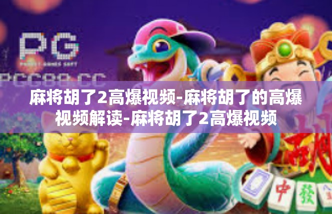 麻将胡了2高爆视频-麻将胡了的高爆视频解读-麻将胡了2高爆视频