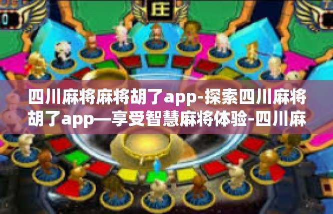 四川麻将麻将胡了app-探索四川麻将胡了app—享受智慧麻将体验-四川麻将麻将胡了app