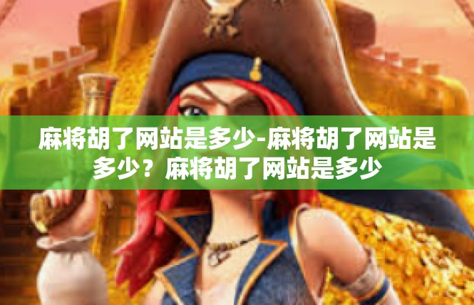 麻将胡了网站是多少-麻将胡了网站是多少？麻将胡了网站是多少