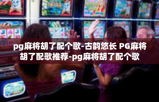 pg麻将胡了配个歌-古韵悠长 PG麻将胡了配歌推荐-pg麻将胡了配个歌