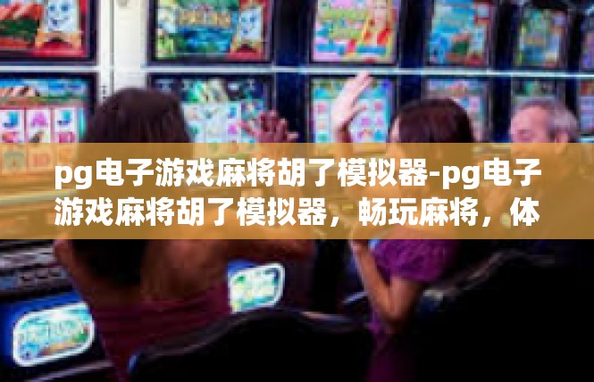 pg电子游戏麻将胡了模拟器-pg电子游戏麻将胡了模拟器，畅玩麻将，体验真实游戏世界-pg电子游戏麻将胡了模拟器