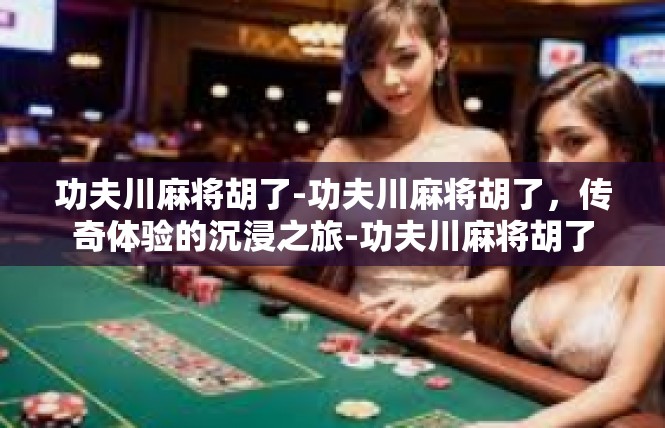 功夫川麻将胡了-功夫川麻将胡了，传奇体验的沉浸之旅-功夫川麻将胡了