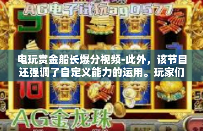 电玩赏金船长爆分视频-此外，该节目还强调了自定义能力的运用。玩家们可以根据自己的喜好和需求，定制自己的游戏策略和玩法。这种自由度和个性化的体验让玩家们更加投入和享受游戏。电玩赏金船长爆分视频