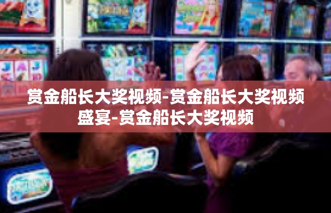 赏金船长大奖视频-赏金船长大奖视频盛宴-赏金船长大奖视频