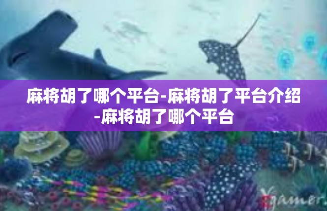 麻将胡了哪个平台-麻将胡了平台介绍-麻将胡了哪个平台