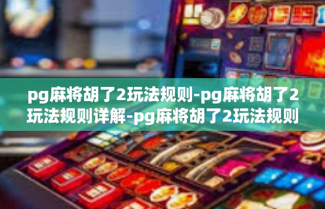 pg麻将胡了2玩法规则-pg麻将胡了2玩法规则详解-pg麻将胡了2玩法规则