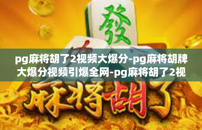 pg麻将胡了2视频大爆分-pg麻将胡牌大爆分视频引爆全网-pg麻将胡了2视频大爆分