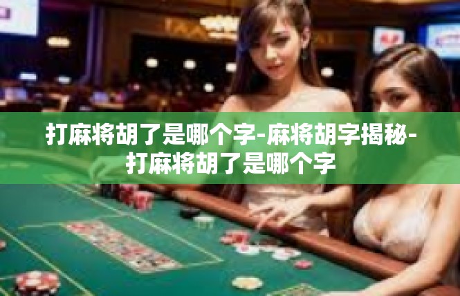 打麻将胡了是哪个字-麻将胡字揭秘-打麻将胡了是哪个字