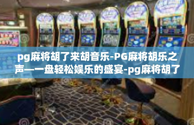 pg麻将胡了来胡音乐-PG麻将胡乐之声—一盘轻松娱乐的盛宴-pg麻将胡了来胡音乐