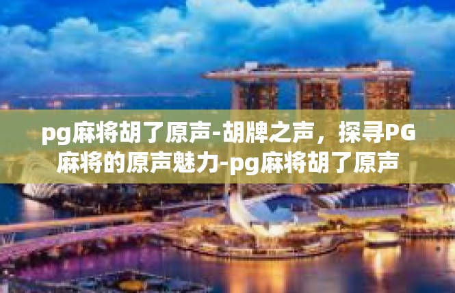 pg麻将胡了原声-胡牌之声，探寻PG麻将的原声魅力-pg麻将胡了原声