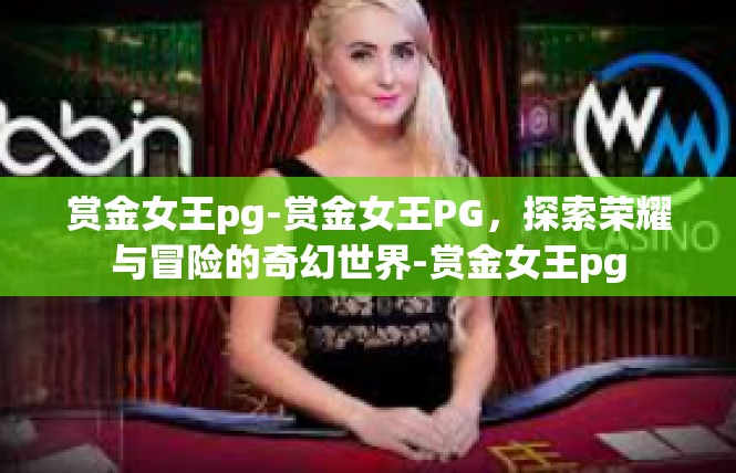 赏金女王pg-赏金女王PG，探索荣耀与冒险的奇幻世界-赏金女王pg