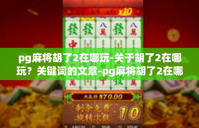 pg麻将胡了2在哪玩-关于胡了2在哪玩？关键词的文章-pg麻将胡了2在哪玩