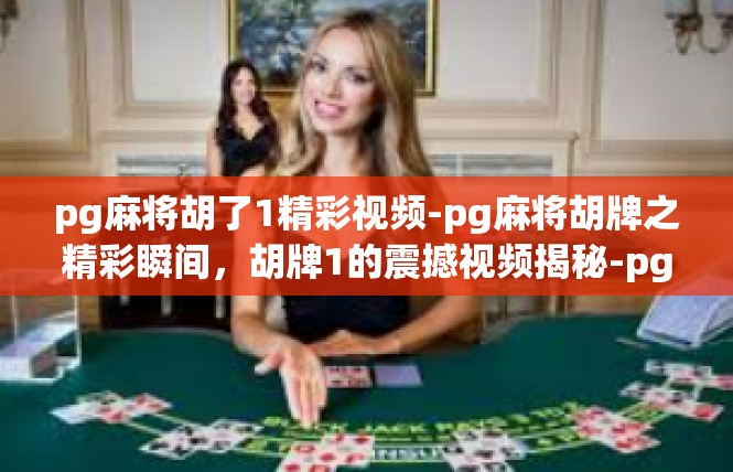pg麻将胡了1精彩视频-pg麻将胡牌之精彩瞬间，胡牌1的震撼视频揭秘-pg麻将胡了1精彩视频