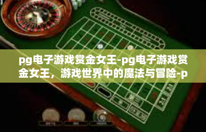 pg电子游戏赏金女王-pg电子游戏赏金女王，游戏世界中的魔法与冒险-pg电子游戏赏金女王