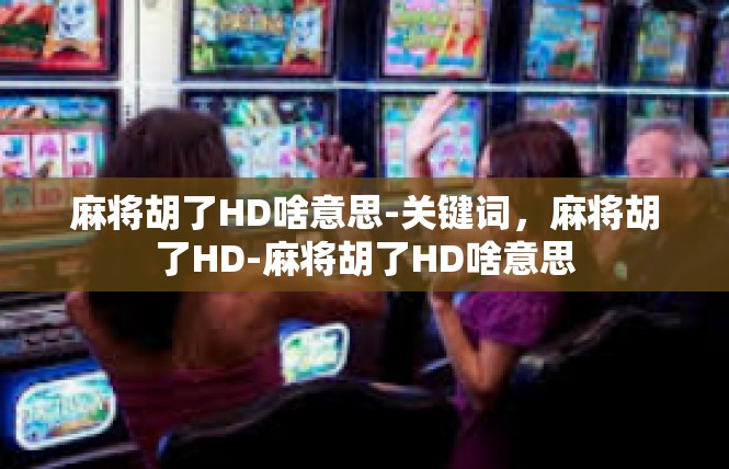 麻将胡了HD啥意思-关键词，麻将胡了HD-麻将胡了HD啥意思