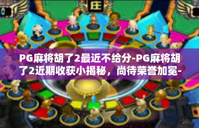 PG麻将胡了2最近不给分-PG麻将胡了2近期收获小揭秘，尚待荣誉加冕-PG麻将胡了2最近不给分