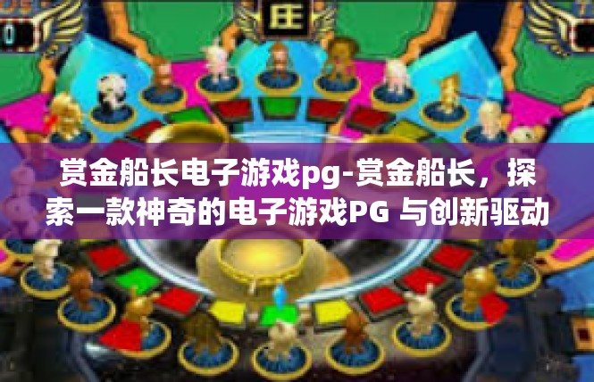 赏金船长电子游戏pg-赏金船长，探索一款神奇的电子游戏PG 与创新驱动探索的故事-赏金船长电子游戏pg