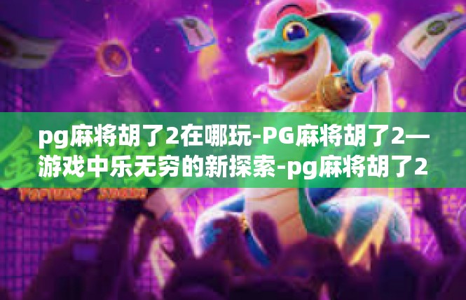 pg麻将胡了2在哪玩-PG麻将胡了2—游戏中乐无穷的新探索-pg麻将胡了2在哪玩