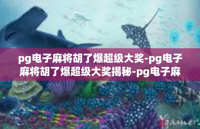 pg电子麻将胡了爆超级大奖-pg电子麻将胡了爆超级大奖揭秘-pg电子麻将胡了爆超级大奖
