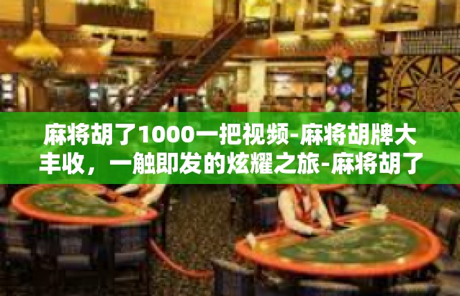 麻将胡了1000一把视频-麻将胡牌大丰收，一触即发的炫耀之旅-麻将胡了1000一把视频