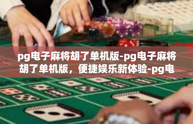 pg电子麻将胡了单机版-pg电子麻将胡了单机版，便捷娱乐新体验-pg电子麻将胡了单机版