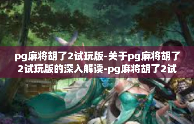 pg麻将胡了2试玩版-关于pg麻将胡了2试玩版的深入解读-pg麻将胡了2试玩版
