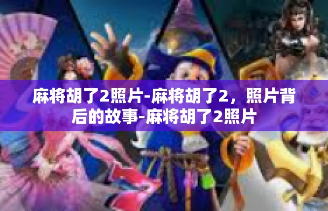 麻将胡了2照片-麻将胡了2，照片背后的故事-麻将胡了2照片
