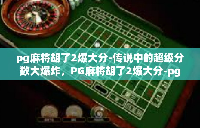 pg麻将胡了2爆大分-传说中的超级分数大爆炸，PG麻将胡了2爆大分-pg麻将胡了2爆大分
