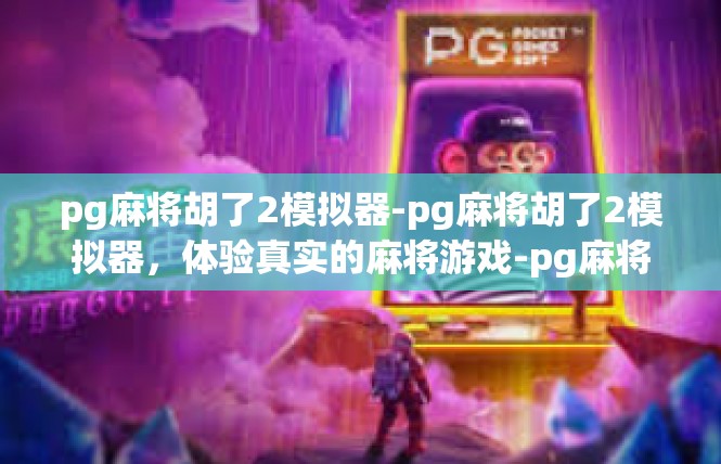 pg麻将胡了2模拟器-pg麻将胡了2模拟器，体验真实的麻将游戏-pg麻将胡了2模拟器