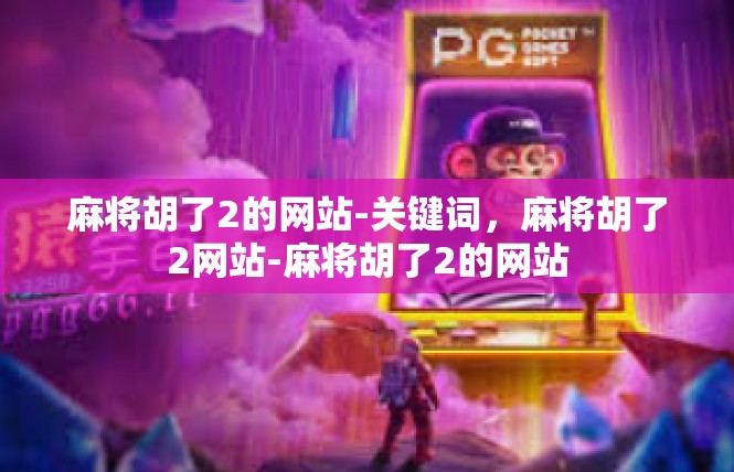 麻将胡了2的网站-关键词，麻将胡了2网站-麻将胡了2的网站