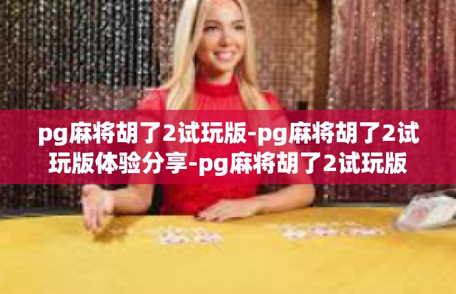 pg麻将胡了2试玩版-pg麻将胡了2试玩版体验分享-pg麻将胡了2试玩版