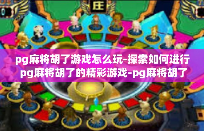 pg麻将胡了游戏怎么玩-探索如何进行 pg麻将胡了的精彩游戏-pg麻将胡了游戏怎么玩