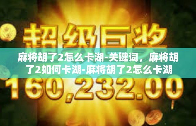 麻将胡了2怎么卡湖-关键词，麻将胡了2如何卡湖-麻将胡了2怎么卡湖