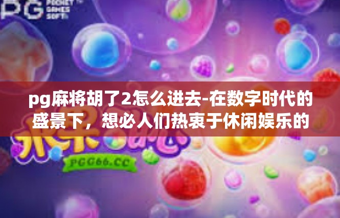 pg麻将胡了2怎么进去-在数字时代的盛景下，想必人们热衷于休闲娱乐的游戏。PG麻将胡了2为主题的今天，想探索其中的进入之道。pg麻将胡了2怎么进去