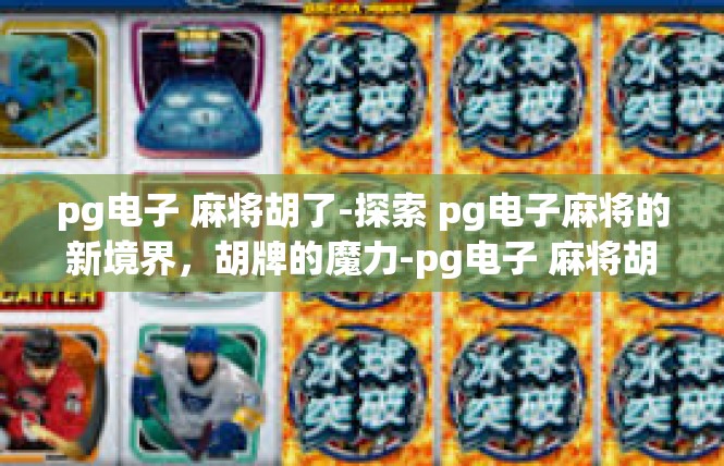 pg电子 麻将胡了-探索 pg电子麻将的新境界，胡牌的魔力-pg电子 麻将胡了