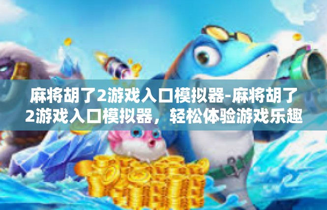 麻将胡了2游戏入口模拟器-麻将胡了2游戏入口模拟器，轻松体验游戏乐趣-麻将胡了2游戏入口模拟器