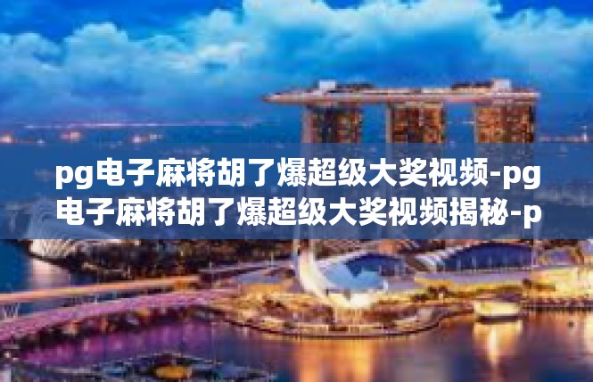 pg电子麻将胡了爆超级大奖视频-pg电子麻将胡了爆超级大奖视频揭秘-pg电子麻将胡了爆超级大奖视频