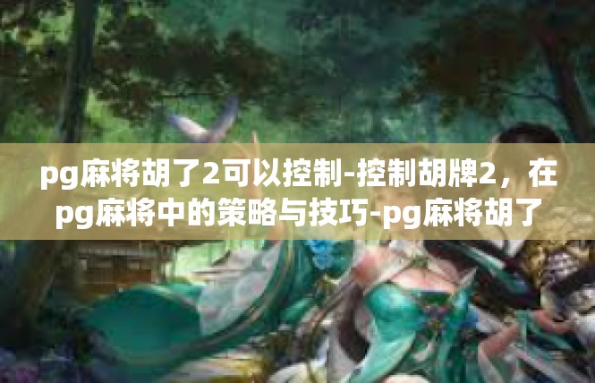 pg麻将胡了2可以控制-控制胡牌2，在pg麻将中的策略与技巧-pg麻将胡了2可以控制