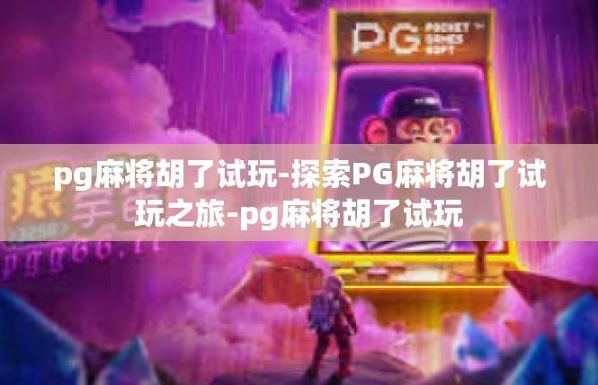 pg麻将胡了试玩-探索PG麻将胡了试玩之旅-pg麻将胡了试玩