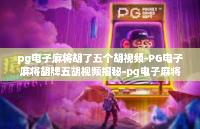 pg电子麻将胡了五个胡视频-PG电子麻将胡牌五胡视频揭秘-pg电子麻将胡了五个胡视频