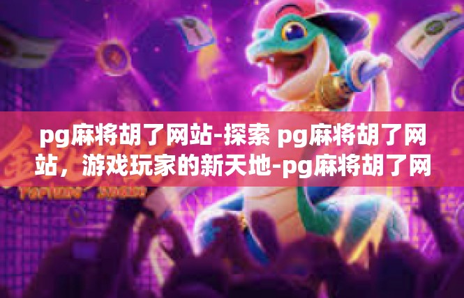 pg麻将胡了网站-探索 pg麻将胡了网站，游戏玩家的新天地-pg麻将胡了网站