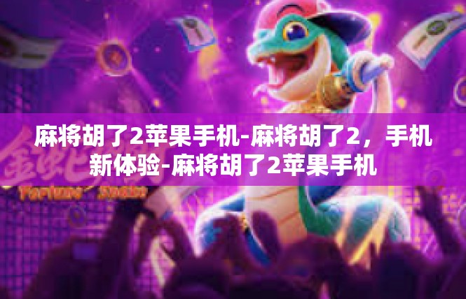 麻将胡了2苹果手机-麻将胡了2，手机新体验-麻将胡了2苹果手机