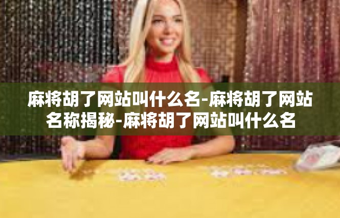 麻将胡了网站叫什么名-麻将胡了网站名称揭秘-麻将胡了网站叫什么名