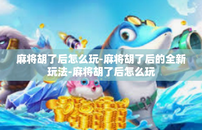 麻将胡了后怎么玩-麻将胡了后的全新玩法-麻将胡了后怎么玩