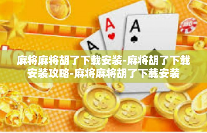 麻将麻将胡了下载安装-麻将胡了下载安装攻略-麻将麻将胡了下载安装