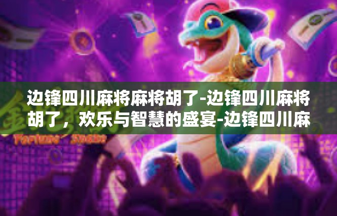 边锋四川麻将麻将胡了-边锋四川麻将胡了，欢乐与智慧的盛宴-边锋四川麻将麻将胡了