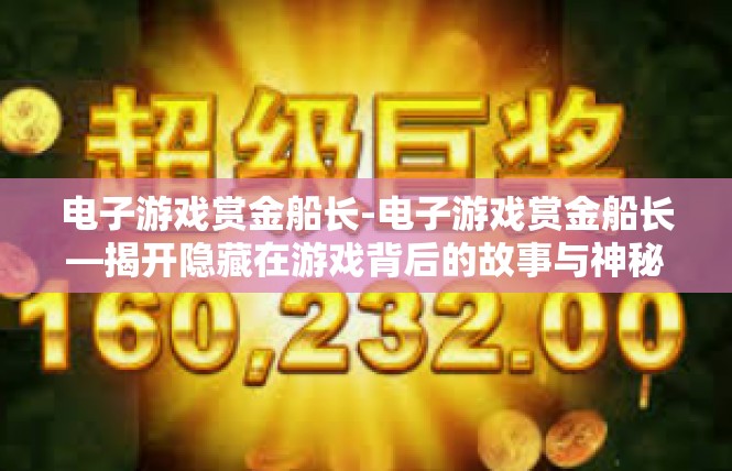 电子游戏赏金船长-电子游戏赏金船长—揭开隐藏在游戏背后的故事与神秘魅力-电子游戏赏金船长