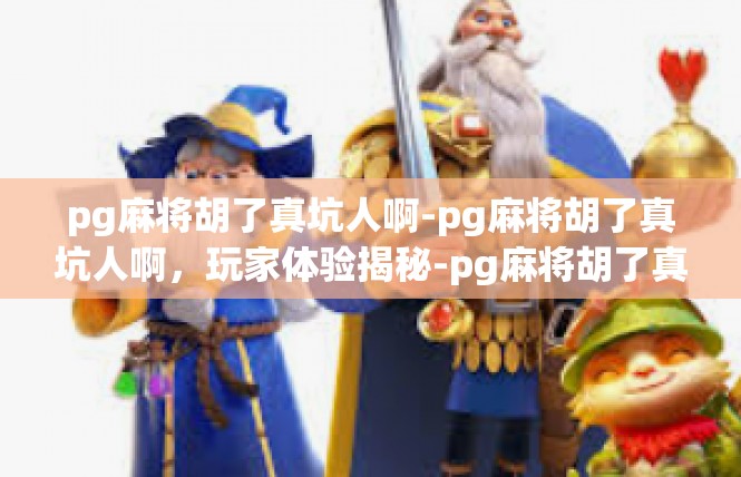 pg麻将胡了真坑人啊-pg麻将胡了真坑人啊，玩家体验揭秘-pg麻将胡了真坑人啊
