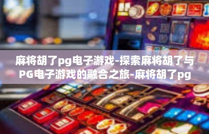 麻将胡了pg电子游戏-探索麻将胡了与PG电子游戏的融合之旅-麻将胡了pg电子游戏